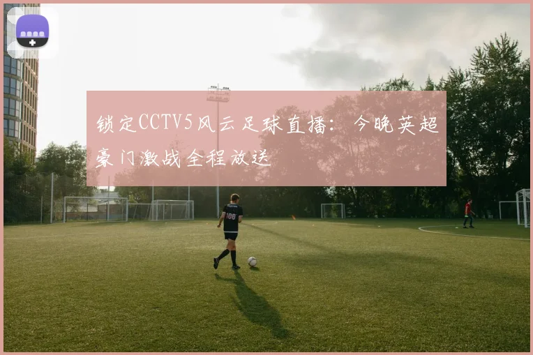 锁定CCTV5风云足球直播：今晚英超豪门激战全程放送