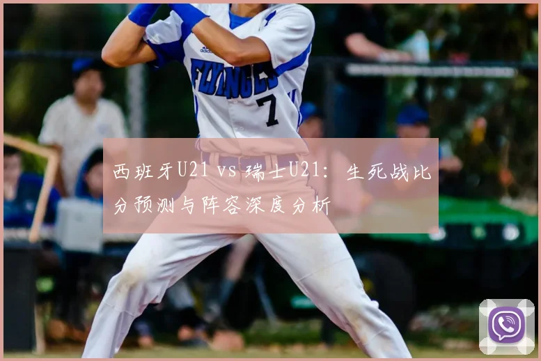 西班牙U21 vs 瑞士U21：生死战比分预测与阵容深度分析