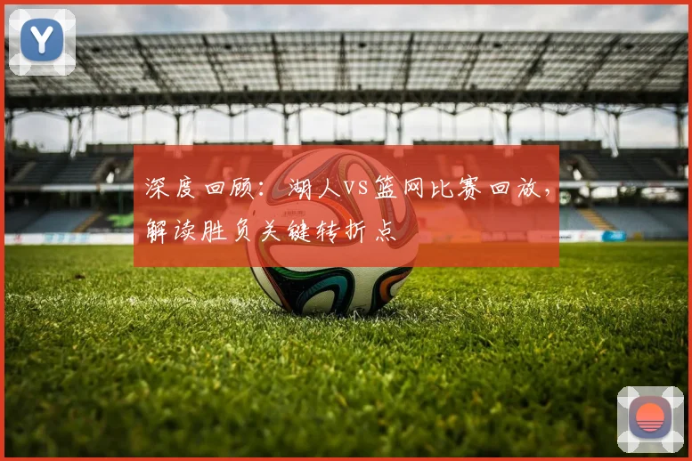 深度回顾：湖人vs篮网比赛回放，解读胜负关键转折点