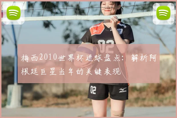 梅西2010世界杯进球盘点：解析阿根廷巨星当年的关键表现