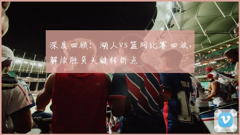深度回顾：湖人vs篮网比赛回放，解读胜负关键转折点