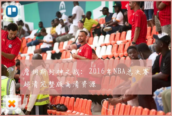 詹姆斯封神之战：2016年NBA总决赛超清完整版高清资源