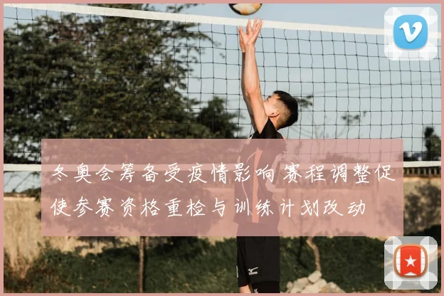 冬奥会筹备受疫情影响 赛程调整促使参赛资格重检与训练计划改动