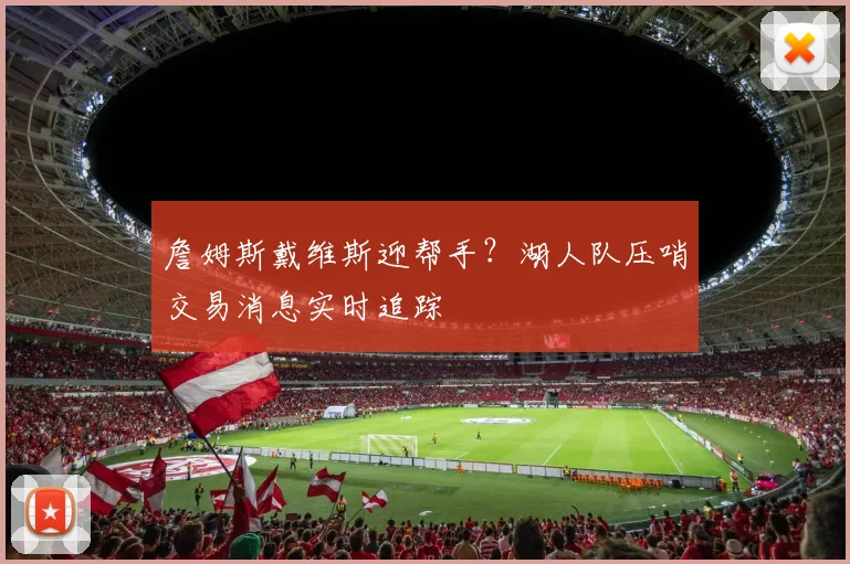 詹姆斯戴维斯迎帮手？湖人队压哨交易消息实时追踪