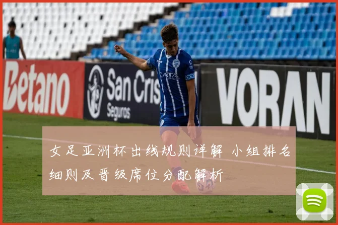 女足亚洲杯出线规则详解 小组排名细则及晋级席位分配解析