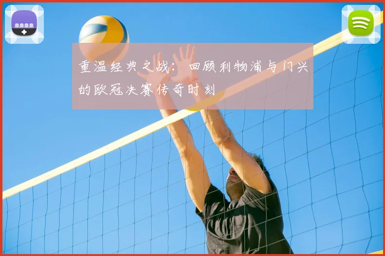 重温经典之战：回顾利物浦与门兴的欧冠决赛传奇时刻