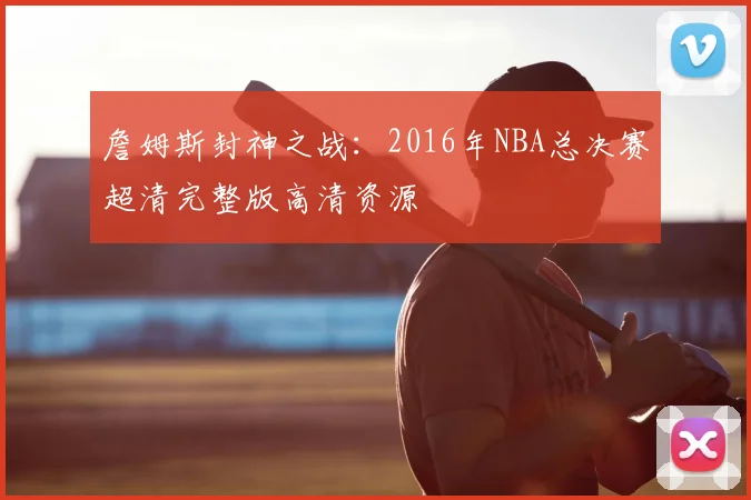 詹姆斯封神之战：2016年NBA总决赛超清完整版高清资源