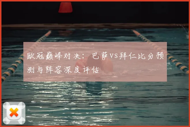 欧冠巅峰对决：巴萨vs拜仁比分预测与阵容深度评估