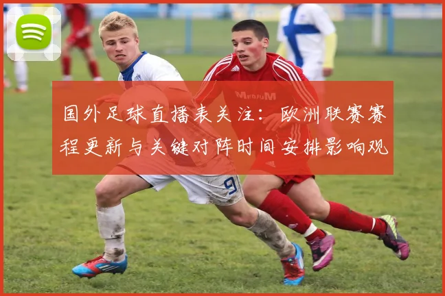 国外足球直播表关注：欧洲联赛赛程更新与关键对阵时间安排影响观赛计划