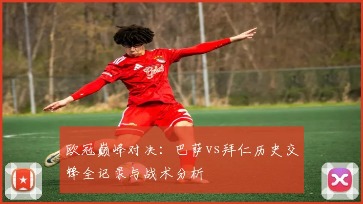 欧冠巅峰对决：巴萨vs拜仁历史交锋全记录与战术分析