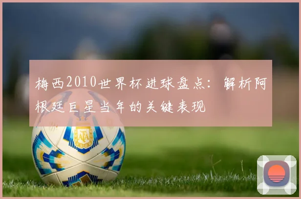 梅西2010世界杯进球盘点：解析阿根廷巨星当年的关键表现