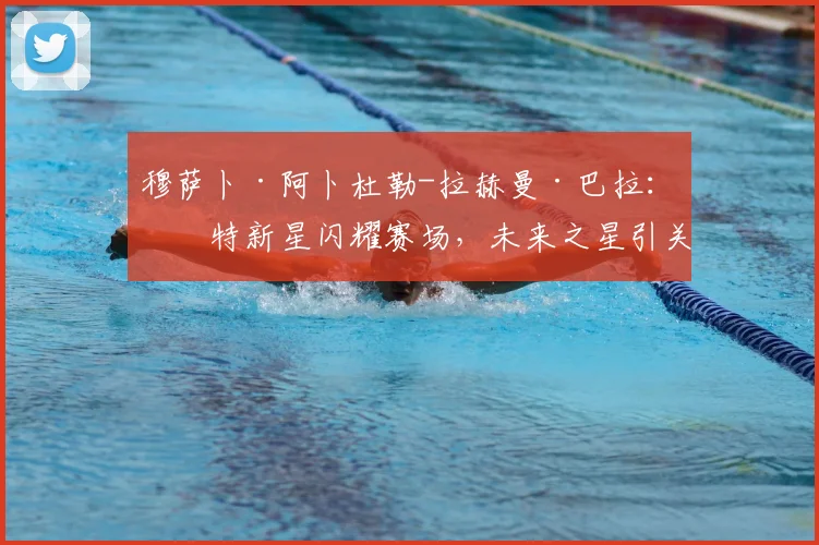 穆萨卜·阿卜杜勒-拉赫曼·巴拉：沙特新星闪耀赛场，未来之星引关注